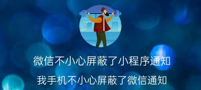 微信不小心屏蔽了小程序通知 我手机不小心屏蔽了微信通知，该怎样恢复？